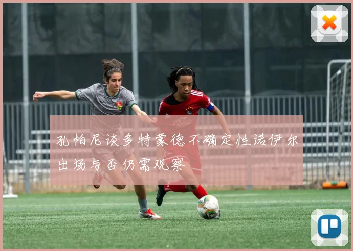 孔帕尼谈多特蒙德不确定性诺伊尔出场与否仍需观察