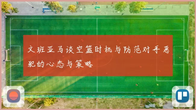 文班亚马谈空篮时机与防范对手恶犯的心态与策略