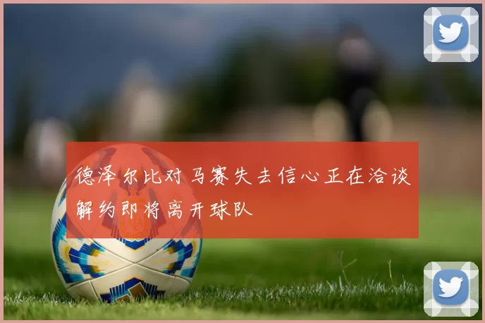 德泽尔比对马赛失去信心正在洽谈解约即将离开球队