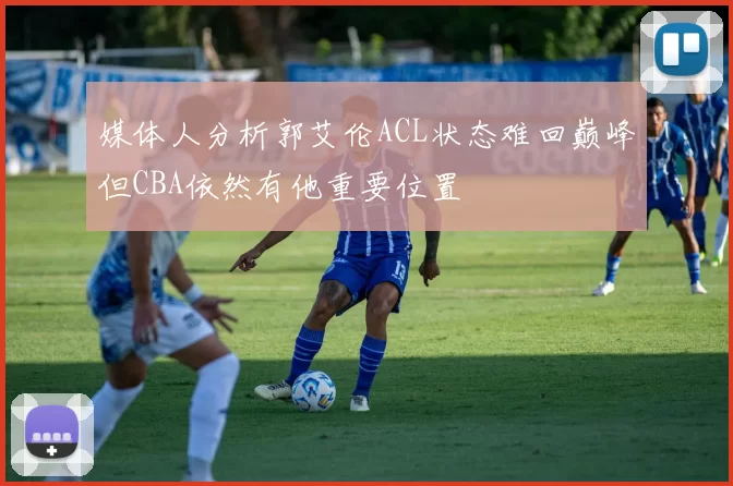 媒体人分析郭艾伦ACL状态难回巅峰但CBA依然有他重要位置
