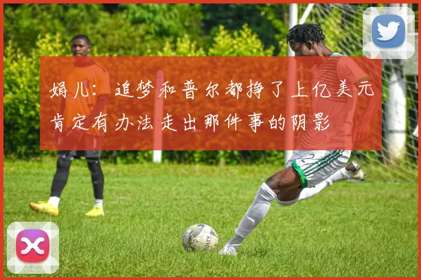 娟儿：追梦和普尔都挣了上亿美元肯定有办法走出那件事的阴影