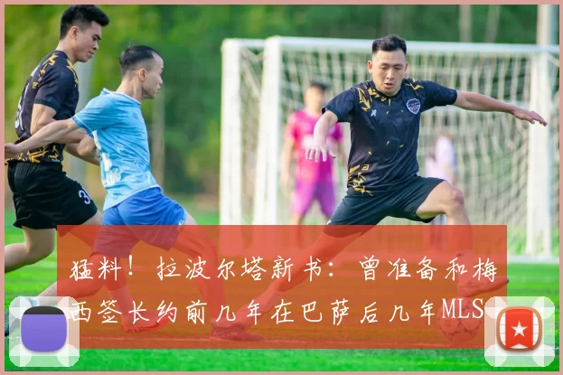 猛料！拉波尔塔新书：曾准备和梅西签长约前几年在巴萨后几年MLS