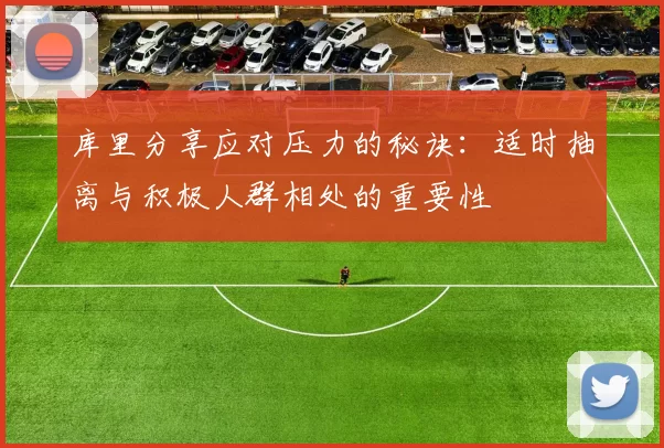 库里分享应对压力的秘诀：适时抽离与积极人群相处的重要性