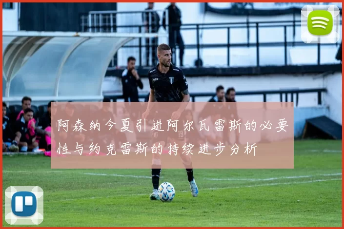 阿森纳今夏引进阿尔瓦雷斯的必要性与约克雷斯的持续进步分析