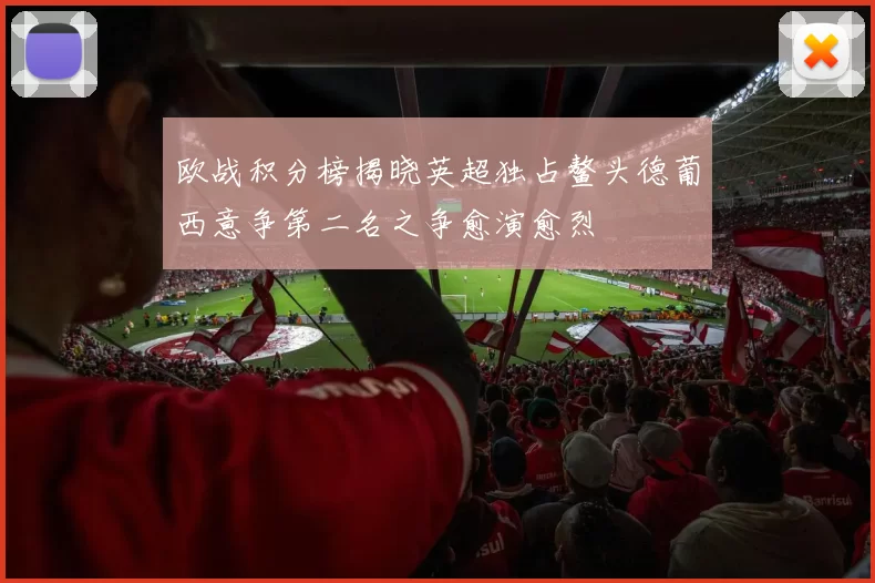 欧战积分榜揭晓英超独占鳌头德葡西意争第二名之争愈演愈烈
