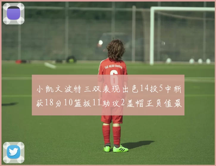 小凯文波特三双表现出色14投5中斩获18分10篮板11助攻2盖帽正负值最高
