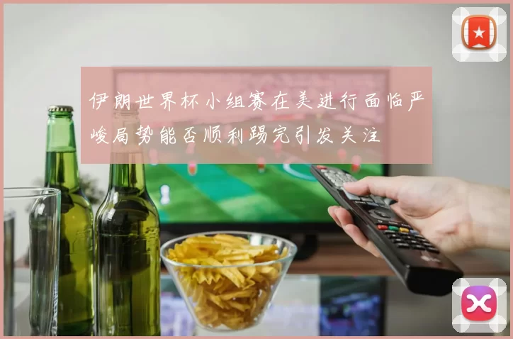 伊朗世界杯小组赛在美进行面临严峻局势能否顺利踢完引发关注