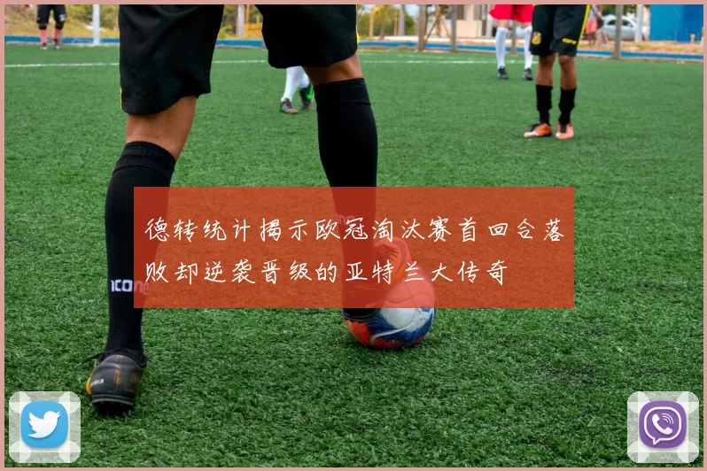 德转统计揭示欧冠淘汰赛首回合落败却逆袭晋级的亚特兰大传奇