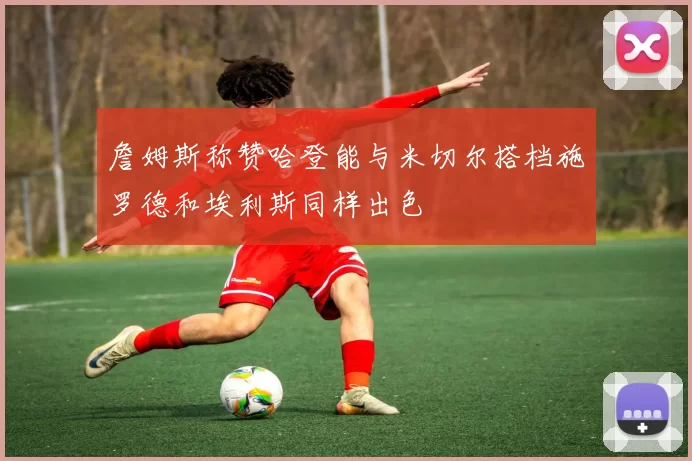 詹姆斯称赞哈登能与米切尔搭档施罗德和埃利斯同样出色