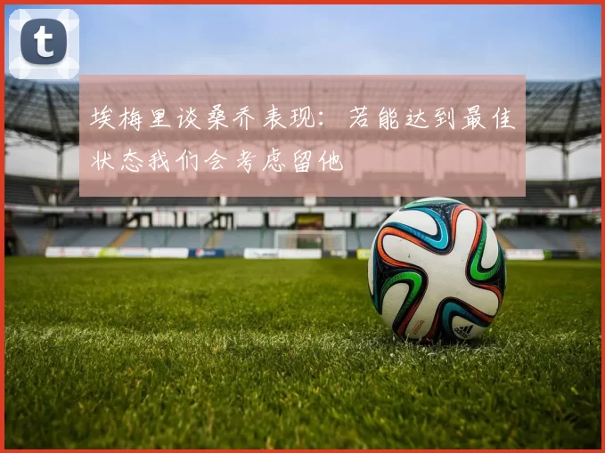 埃梅里谈桑乔表现：若能达到最佳状态我们会考虑留他