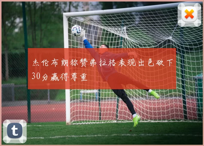 杰伦布朗称赞弗拉格表现出色砍下30分赢得尊重
