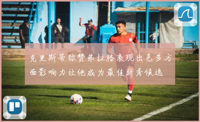 克里斯蒂称赞弗拉格表现出色多方面影响力让他成为最佳新秀候选