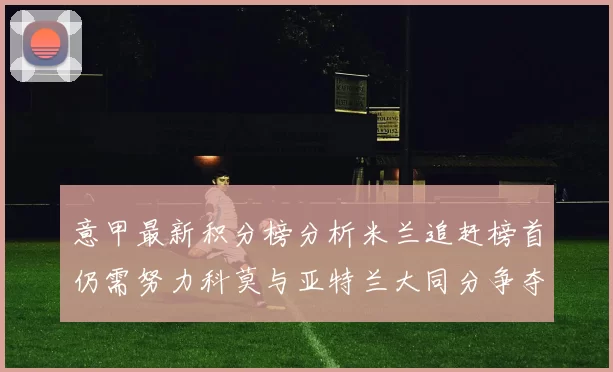意甲最新积分榜分析米兰追赶榜首仍需努力科莫与亚特兰大同分争夺前列