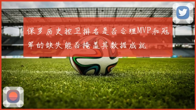 保罗历史控卫排名是否合理MVP和冠军的缺失能否掩盖其数据成就
