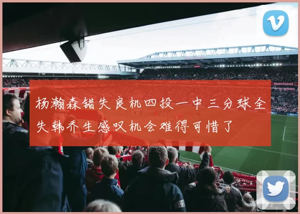 杨瀚森错失良机四投一中三分球全失韩乔生感叹机会难得可惜了