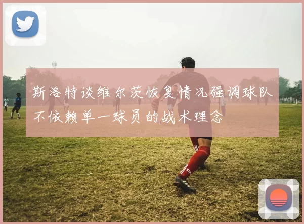 斯洛特谈维尔茨恢复情况强调球队不依赖单一球员的战术理念