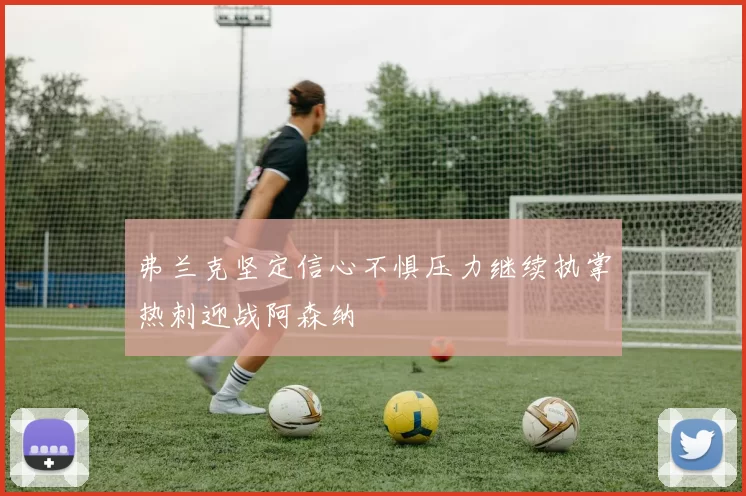 弗兰克坚定信心不惧压力继续执掌热刺迎战阿森纳