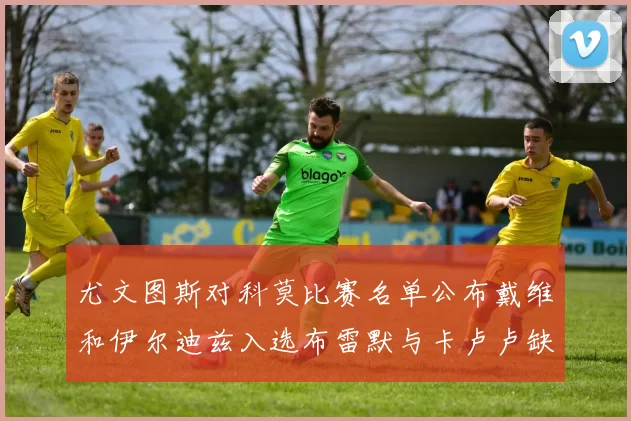 尤文图斯对科莫比赛名单公布戴维和伊尔迪兹入选布雷默与卡卢卢缺席