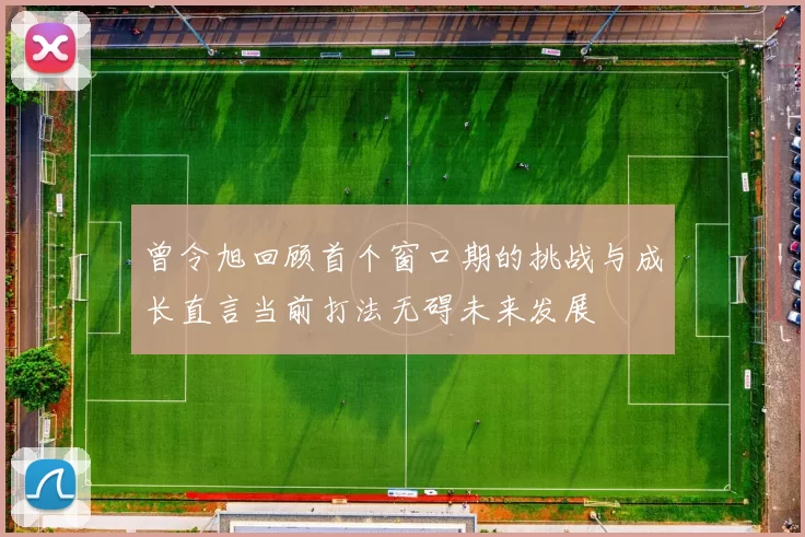 曾令旭回顾首个窗口期的挑战与成长直言当前打法无碍未来发展