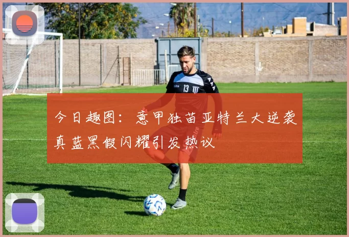 今日趣图：意甲独苗亚特兰大逆袭真蓝黑假闪耀引发热议
