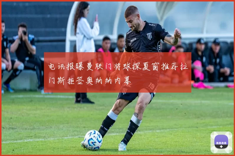 电讯报曝曼联门将球探夏窗推荐拉门斯拒签奥纳纳内幕