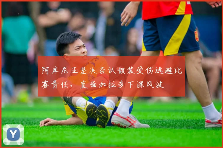 阿库尼亚坚决否认假装受伤逃避比赛责任，直面加拉多下课风波