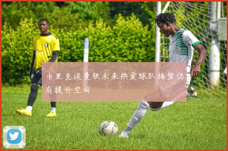 卡里克谈曼联未来热爱球队梅努仍有提升空间