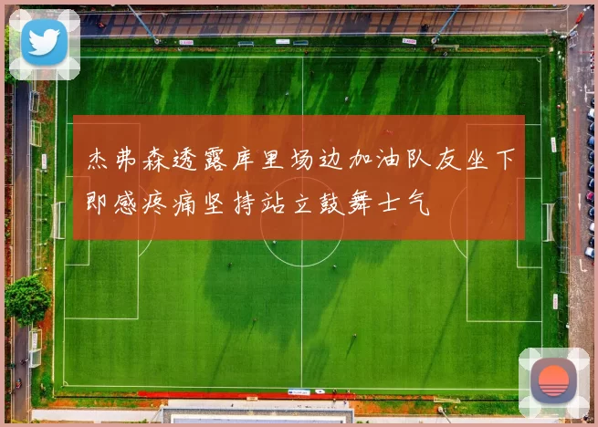 杰弗森透露库里场边加油队友坐下即感疼痛坚持站立鼓舞士气