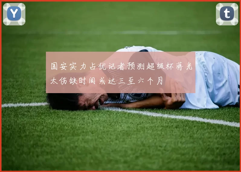 国安实力占优记者预测超级杯蒋光太伤缺时间或达三至六个月
