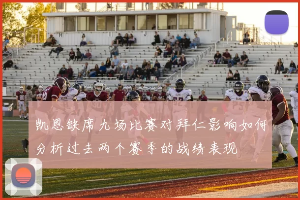 凯恩缺席九场比赛对拜仁影响如何分析过去两个赛季的战绩表现