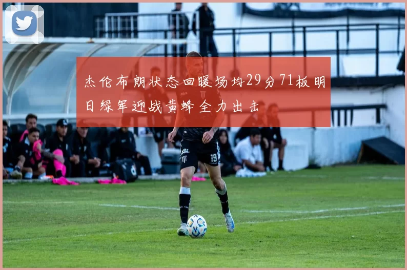 杰伦布朗状态回暖场均29分71板明日绿军迎战黄蜂全力出击