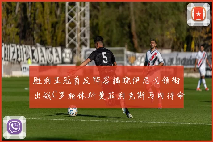 胜利亚冠首发阵容揭晓伊尼戈领衔出战C罗轮休科曼菲利克斯马内待命