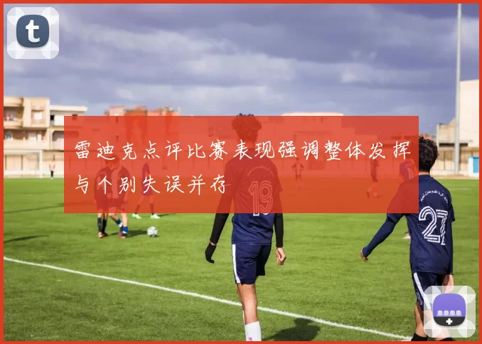 雷迪克点评比赛表现强调整体发挥与个别失误并存