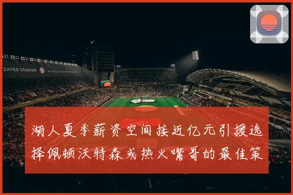 湖人夏季薪资空间接近亿元引援选择佩顿沃特森或热火嘴哥的最佳策略