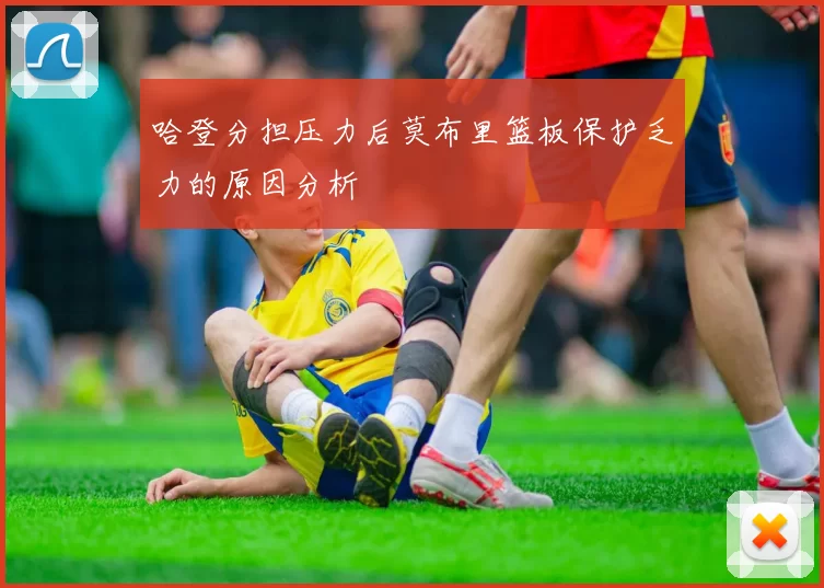 哈登分担压力后莫布里篮板保护乏力的原因分析